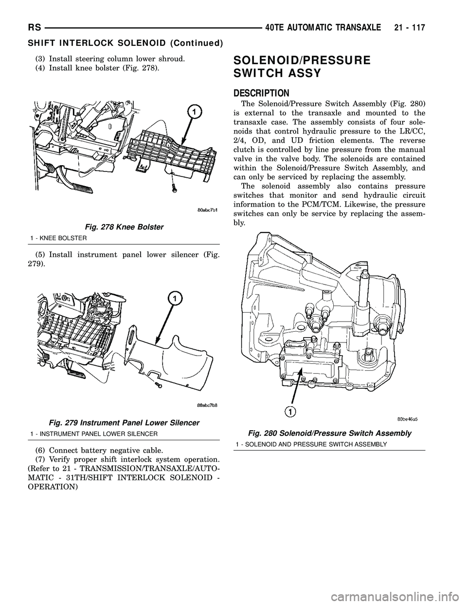 CHRYSLER CARAVAN 2005 Service Manual (3) Install steering column lower shroud.
(4) Install knee bolster (Fig. 278).
(5) Install instrument panel lower silencer (Fig.
279).
(6) Connect battery negative cable.
(7) Verify proper shift inter CHRYSLER CARAVAN 2005 Service Manual (3) Install steering column lower shroud.
(4) Install knee bolster (Fig. 278).
(5) Install instrument panel lower silencer (Fig.
279).
(6) Connect battery negative cable.
(7) Verify proper shift inter