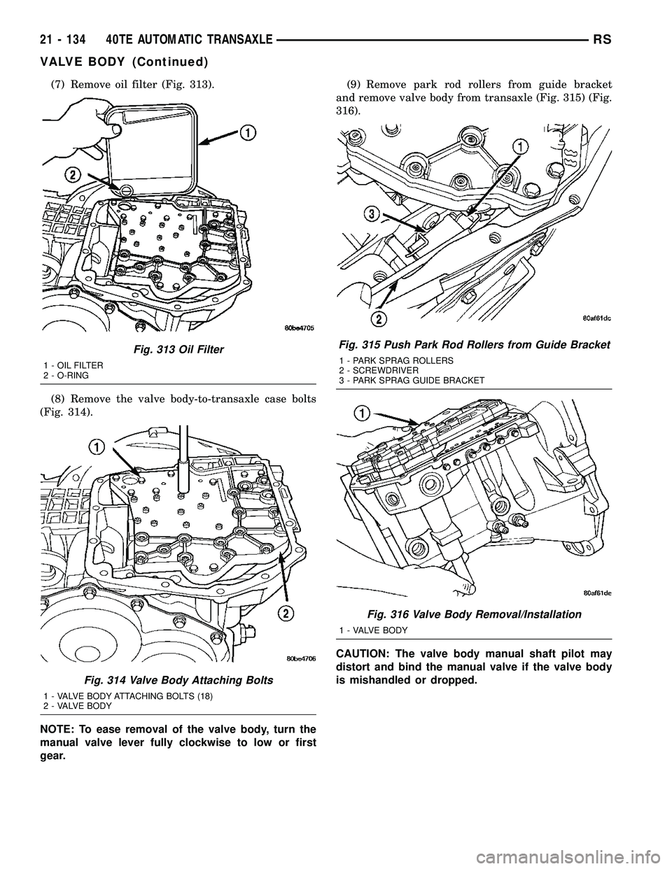 CHRYSLER CARAVAN 2005 Service Manual (7) Remove oil filter (Fig. 313).
(8) Remove the valve body-to-transaxle case bolts
(Fig. 314).
NOTE: To ease removal of the valve body, turn the
manual valve lever fully clockwise to low or first
gea CHRYSLER CARAVAN 2005 Service Manual (7) Remove oil filter (Fig. 313).
(8) Remove the valve body-to-transaxle case bolts
(Fig. 314).
NOTE: To ease removal of the valve body, turn the
manual valve lever fully clockwise to low or first
gea