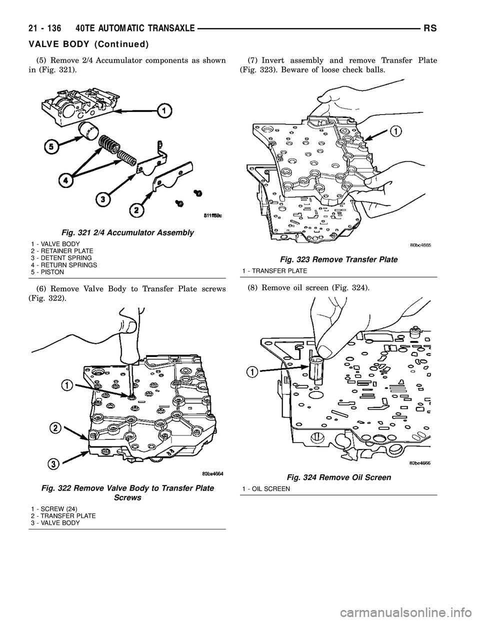 CHRYSLER CARAVAN 2005 Service Manual (5) Remove 2/4 Accumulator components as shown
in (Fig. 321).
(6) Remove Valve Body to Transfer Plate screws
(Fig. 322).(7) Invert assembly and remove Transfer Plate
(Fig. 323). Beware of loose check CHRYSLER CARAVAN 2005 Service Manual (5) Remove 2/4 Accumulator components as shown
in (Fig. 321).
(6) Remove Valve Body to Transfer Plate screws
(Fig. 322).(7) Invert assembly and remove Transfer Plate
(Fig. 323). Beware of loose check