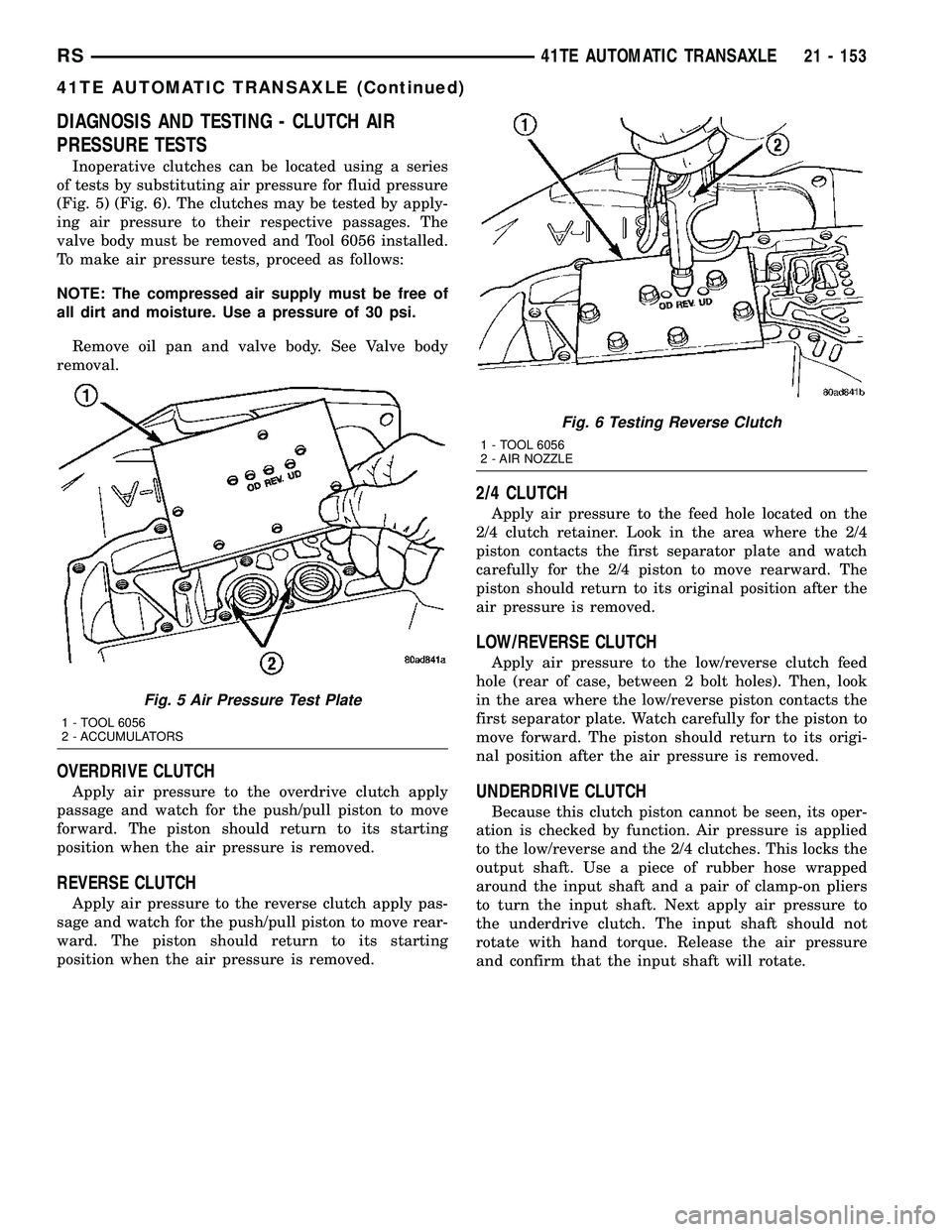 CHRYSLER CARAVAN 2005 Service Manual DIAGNOSIS AND TESTING - CLUTCH AIR
PRESSURE TESTS
Inoperative clutches can be located using a series
of tests by substituting air pressure for fluid pressure
(Fig. 5) (Fig. 6). The clutches may be tes CHRYSLER CARAVAN 2005 Service Manual DIAGNOSIS AND TESTING - CLUTCH AIR
PRESSURE TESTS
Inoperative clutches can be located using a series
of tests by substituting air pressure for fluid pressure
(Fig. 5) (Fig. 6). The clutches may be tes