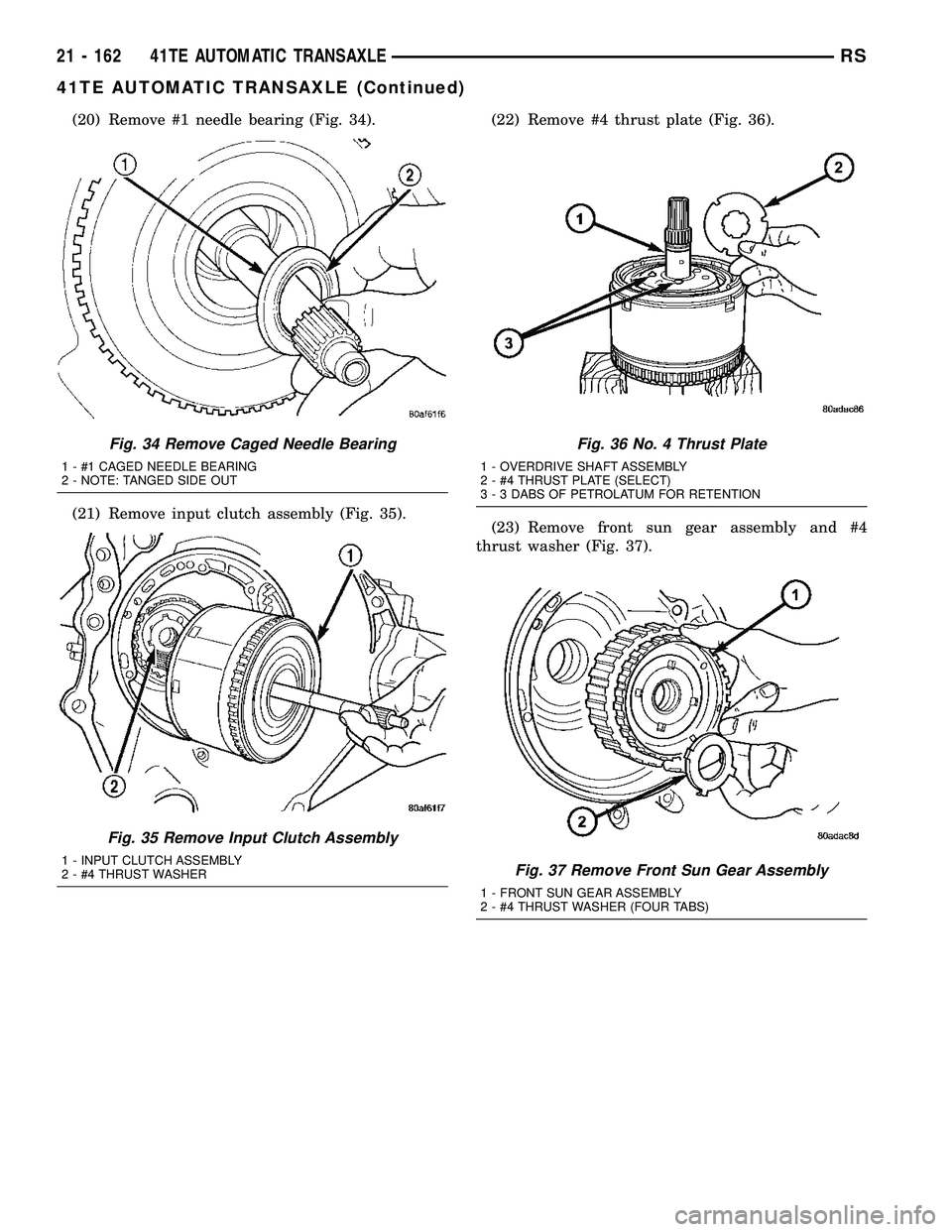 CHRYSLER CARAVAN 2005 Service Manual (20) Remove #1 needle bearing (Fig. 34).
(21) Remove input clutch assembly (Fig. 35).(22) Remove #4 thrust plate (Fig. 36).
(23) Remove front sun gear assembly and #4
thrust washer (Fig. 37).
Fig. 34 CHRYSLER CARAVAN 2005 Service Manual (20) Remove #1 needle bearing (Fig. 34).
(21) Remove input clutch assembly (Fig. 35).(22) Remove #4 thrust plate (Fig. 36).
(23) Remove front sun gear assembly and #4
thrust washer (Fig. 37).
Fig. 34