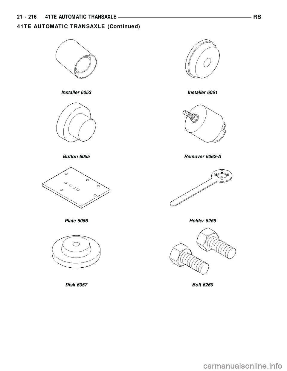 CHRYSLER CARAVAN 2005  Service Manual Installer 6053
Button 6055
Plate 6056
Disk 6057
Installer 6061
Remover 6062-A
Holder 6259
Bolt 6260
21 - 216 41TE AUTOMATIC TRANSAXLERS
41TE AUTOMATIC TRANSAXLE (Continued) 