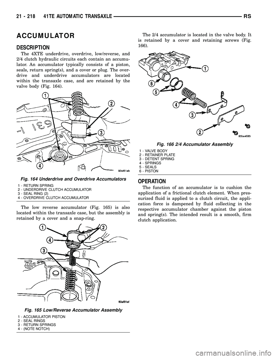 CHRYSLER CARAVAN 2005 Workshop Manual ACCUMULATOR
DESCRIPTION
The 4XTE underdrive, overdrive, low/reverse, and
2/4 clutch hydraulic circuits each contain an accumu-
lator. An accumulator typically consists of a piston,
seals, return sprin CHRYSLER CARAVAN 2005 Workshop Manual ACCUMULATOR
DESCRIPTION
The 4XTE underdrive, overdrive, low/reverse, and
2/4 clutch hydraulic circuits each contain an accumu-
lator. An accumulator typically consists of a piston,
seals, return sprin