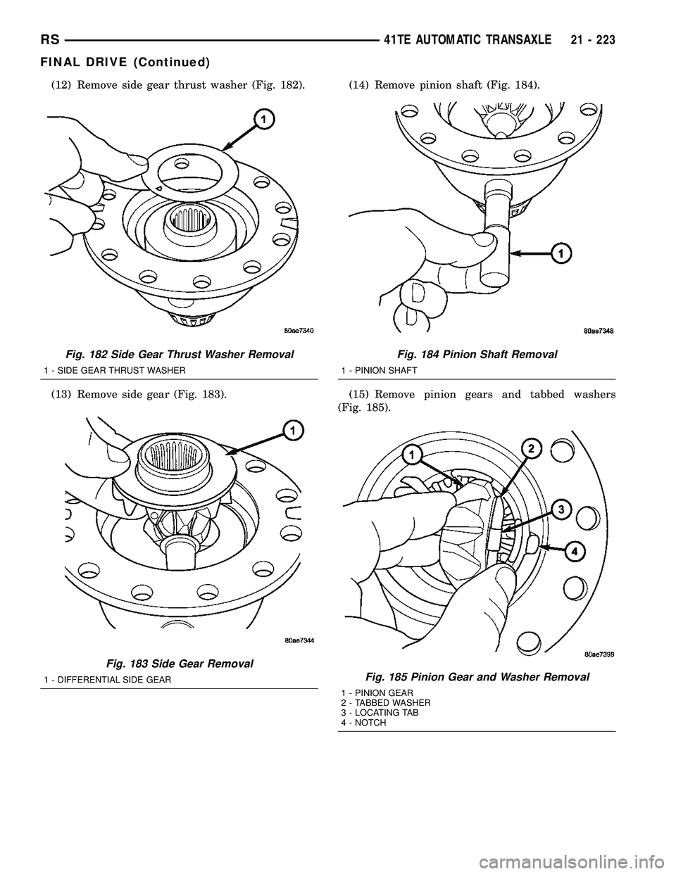 CHRYSLER CARAVAN 2005 Workshop Manual (12) Remove side gear thrust washer (Fig. 182).
(13) Remove side gear (Fig. 183).(14) Remove pinion shaft (Fig. 184).
(15) Remove pinion gears and tabbed washers
(Fig. 185).
Fig. 182 Side Gear Thrust CHRYSLER CARAVAN 2005 Workshop Manual (12) Remove side gear thrust washer (Fig. 182).
(13) Remove side gear (Fig. 183).(14) Remove pinion shaft (Fig. 184).
(15) Remove pinion gears and tabbed washers
(Fig. 185).
Fig. 182 Side Gear Thrust