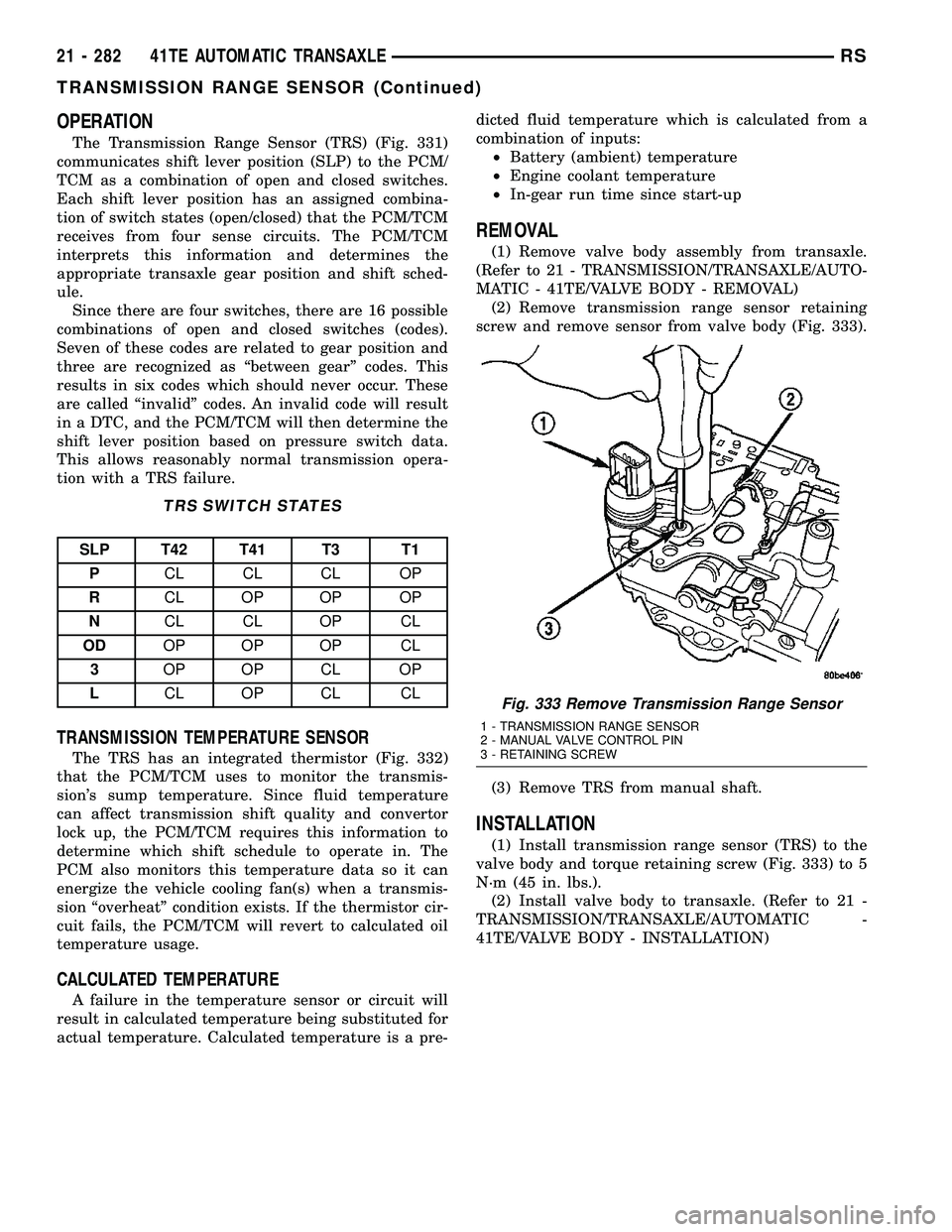 CHRYSLER CARAVAN 2005 Service Manual OPERATION
The Transmission Range Sensor (TRS) (Fig. 331)
communicates shift lever position (SLP) to the PCM/
TCM as a combination of open and closed switches.
Each shift lever position has an assigned CHRYSLER CARAVAN 2005 Service Manual OPERATION
The Transmission Range Sensor (TRS) (Fig. 331)
communicates shift lever position (SLP) to the PCM/
TCM as a combination of open and closed switches.
Each shift lever position has an assigned