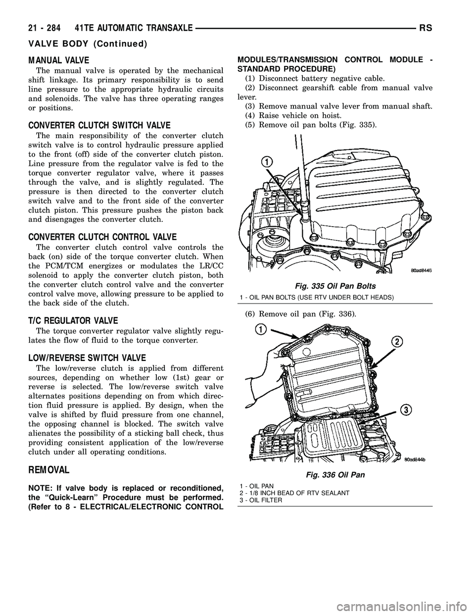 CHRYSLER CARAVAN 2005 Workshop Manual MANUAL VALVE
The manual valve is operated by the mechanical
shift linkage. Its primary responsibility is to send
line pressure to the appropriate hydraulic circuits
and solenoids. The valve has three CHRYSLER CARAVAN 2005 Workshop Manual MANUAL VALVE
The manual valve is operated by the mechanical
shift linkage. Its primary responsibility is to send
line pressure to the appropriate hydraulic circuits
and solenoids. The valve has three