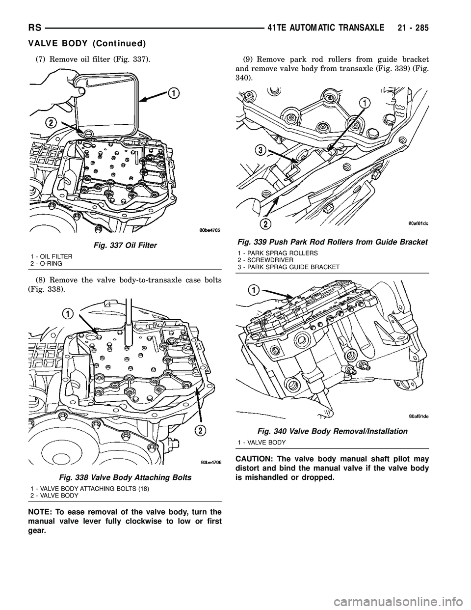 CHRYSLER CARAVAN 2005 Owners Manual (7) Remove oil filter (Fig. 337).
(8) Remove the valve body-to-transaxle case bolts
(Fig. 338).
NOTE: To ease removal of the valve body, turn the
manual valve lever fully clockwise to low or first
gea CHRYSLER CARAVAN 2005 Owners Manual (7) Remove oil filter (Fig. 337).
(8) Remove the valve body-to-transaxle case bolts
(Fig. 338).
NOTE: To ease removal of the valve body, turn the
manual valve lever fully clockwise to low or first
gea
