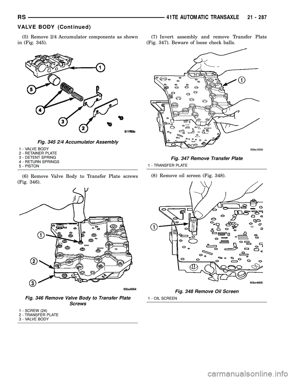 CHRYSLER CARAVAN 2005  Service Manual (5) Remove 2/4 Accumulator components as shown
in (Fig. 345).
(6) Remove Valve Body to Transfer Plate screws
(Fig. 346).(7) Invert assembly and remove Transfer Plate
(Fig. 347). Beware of loose check 