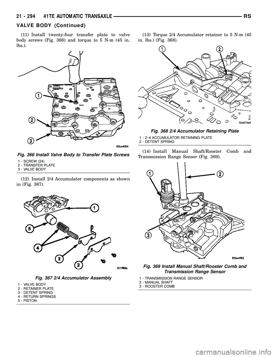CHRYSLER CARAVAN 2005 Service Manual (11) Install twenty-four transfer plate to valve
body screws (Fig. 366) and torque to 5 N´m (45 in.
lbs.).
(12) Install 2/4 Accumulator components as shown
in (Fig. 367).(13) Torque 2/4 Accumulator r CHRYSLER CARAVAN 2005 Service Manual (11) Install twenty-four transfer plate to valve
body screws (Fig. 366) and torque to 5 N´m (45 in.
lbs.).
(12) Install 2/4 Accumulator components as shown
in (Fig. 367).(13) Torque 2/4 Accumulator r