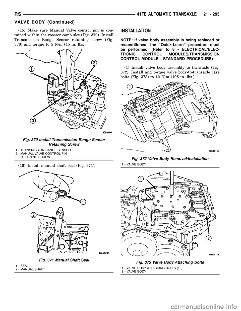 CHRYSLER CARAVAN 2005 Service Manual (15) Make sure Manual Valve control pin is con-
tained within the rooster comb slot (Fig. 370). Install
Transmission Range Sensor retaining screw (Fig.
370) and torque to 5 N´m (45 in. lbs.).
(16) In CHRYSLER CARAVAN 2005 Service Manual (15) Make sure Manual Valve control pin is con-
tained within the rooster comb slot (Fig. 370). Install
Transmission Range Sensor retaining screw (Fig.
370) and torque to 5 N´m (45 in. lbs.).
(16) In