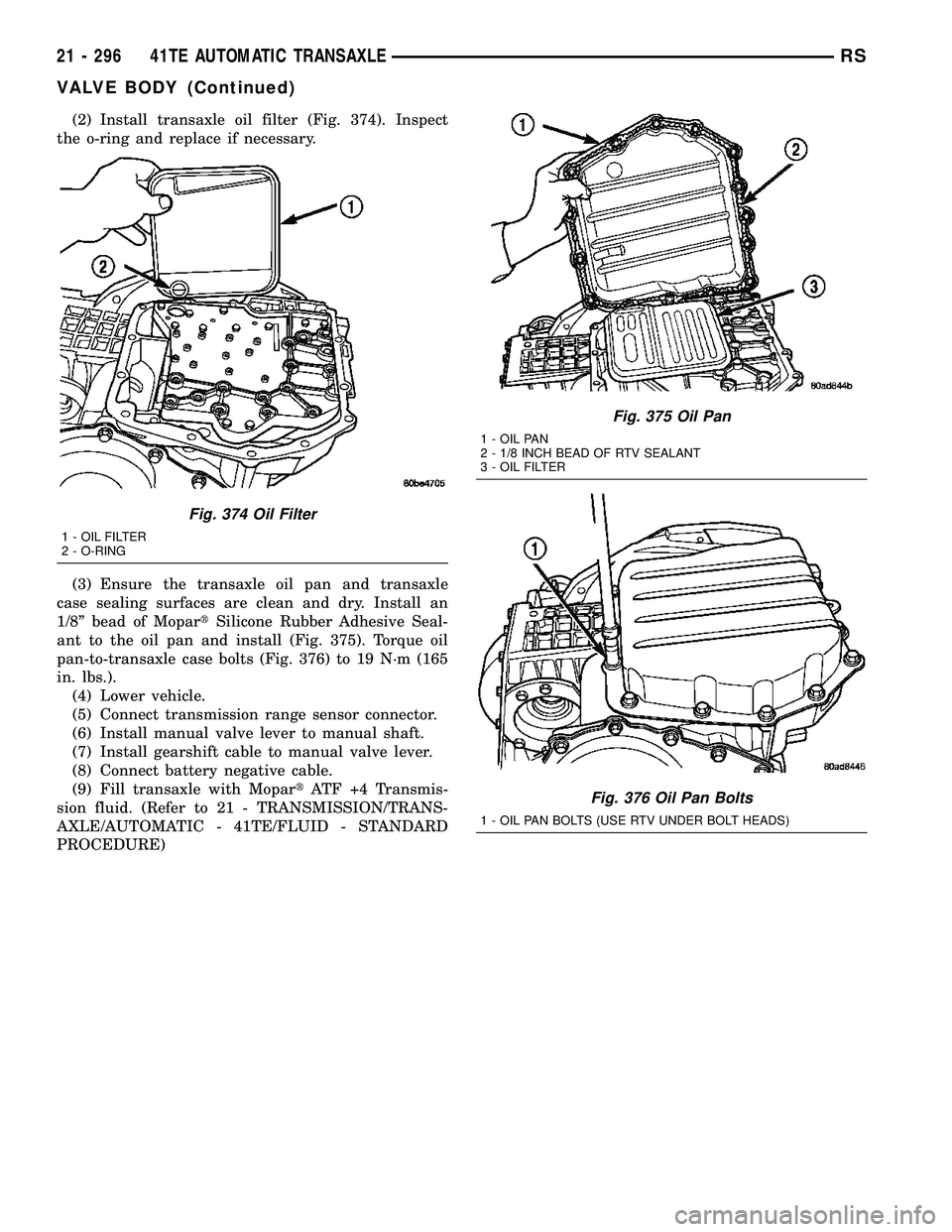 CHRYSLER CARAVAN 2005 Service Manual (2) Install transaxle oil filter (Fig. 374). Inspect
the o-ring and replace if necessary.
(3) Ensure the transaxle oil pan and transaxle
case sealing surfaces are clean and dry. Install an
1/8º bead CHRYSLER CARAVAN 2005 Service Manual (2) Install transaxle oil filter (Fig. 374). Inspect
the o-ring and replace if necessary.
(3) Ensure the transaxle oil pan and transaxle
case sealing surfaces are clean and dry. Install an
1/8º bead