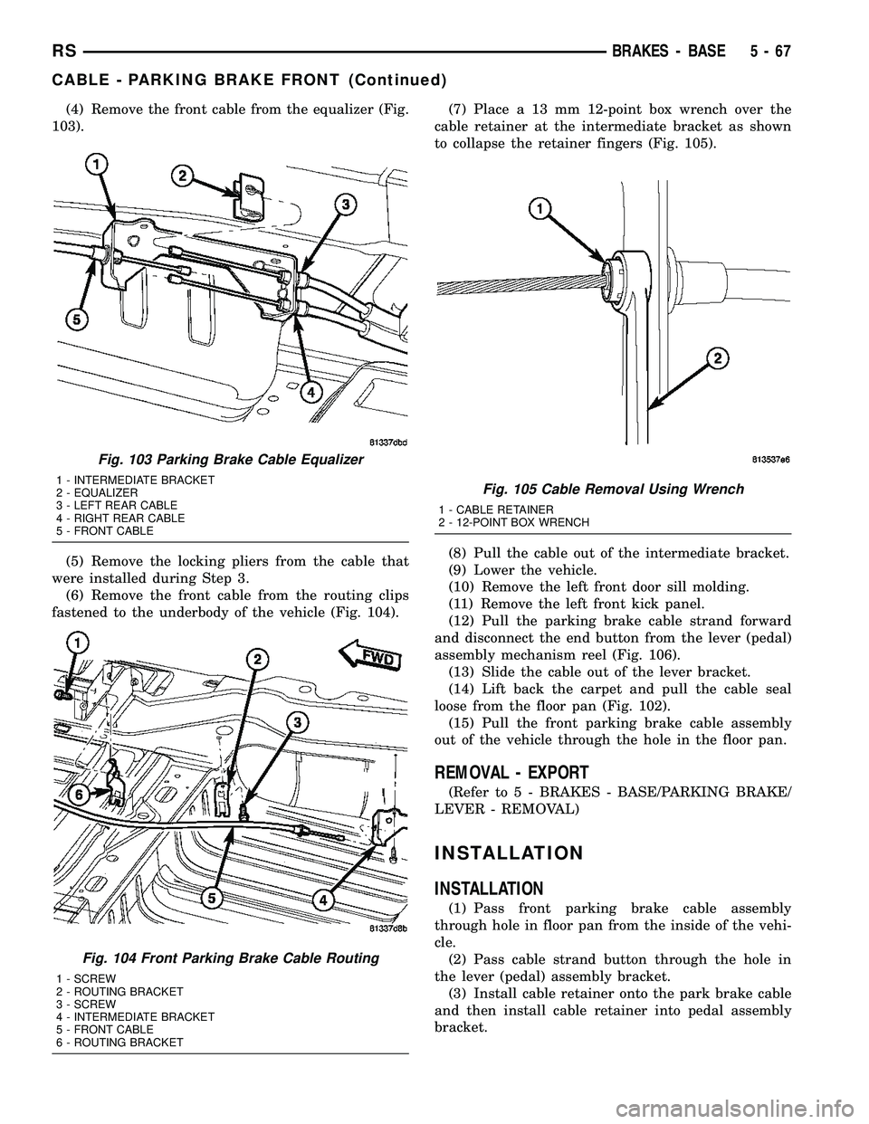 CHRYSLER CARAVAN 2005 Workshop Manual (4) Remove the front cable from the equalizer (Fig.
103).
(5) Remove the locking pliers from the cable that
were installed during Step 3.
(6) Remove the front cable from the routing clips
fastened to CHRYSLER CARAVAN 2005 Workshop Manual (4) Remove the front cable from the equalizer (Fig.
103).
(5) Remove the locking pliers from the cable that
were installed during Step 3.
(6) Remove the front cable from the routing clips
fastened to