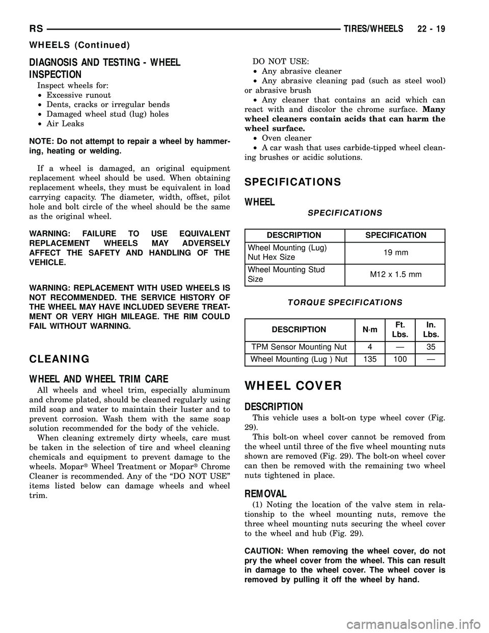 CHRYSLER CARAVAN 2005 Service Manual DIAGNOSIS AND TESTING - WHEEL
INSPECTION
Inspect wheels for:
²Excessive runout
²Dents, cracks or irregular bends
²Damaged wheel stud (lug) holes
²Air Leaks
NOTE: Do not attempt to repair a wheel b CHRYSLER CARAVAN 2005 Service Manual DIAGNOSIS AND TESTING - WHEEL
INSPECTION
Inspect wheels for:
²Excessive runout
²Dents, cracks or irregular bends
²Damaged wheel stud (lug) holes
²Air Leaks
NOTE: Do not attempt to repair a wheel b