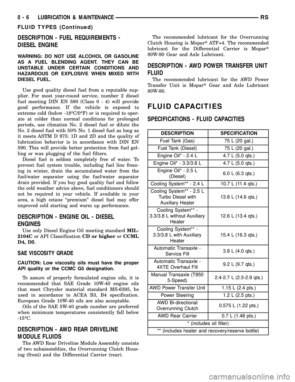 CHRYSLER CARAVAN 2005 User Guide DESCRIPTION - FUEL REQUIREMENTS -
DIESEL ENGINE
WARNING: DO NOT USE ALCOHOL OR GASOLINE
AS A FUEL BLENDING AGENT. THEY CAN BE
UNSTABLE UNDER CERTAIN CONDITIONS AND
HAZARDOUS OR EXPLOSIVE WHEN MIXED WI