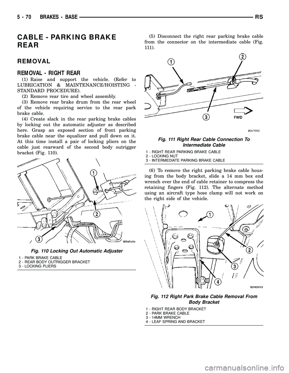 CHRYSLER CARAVAN 2005 Service Manual CABLE - PARKING BRAKE
REAR
REMOVAL
REMOVAL - RIGHT REAR
(1) Raise and support the vehicle. (Refer to
LUBRICATION & MAINTENANCE/HOISTING -
STANDARD PROCEDURE).
(2) Remove rear tire and wheel assembly.
CHRYSLER CARAVAN 2005 Service Manual CABLE - PARKING BRAKE
REAR
REMOVAL
REMOVAL - RIGHT REAR
(1) Raise and support the vehicle. (Refer to
LUBRICATION & MAINTENANCE/HOISTING -
STANDARD PROCEDURE).
(2) Remove rear tire and wheel assembly.