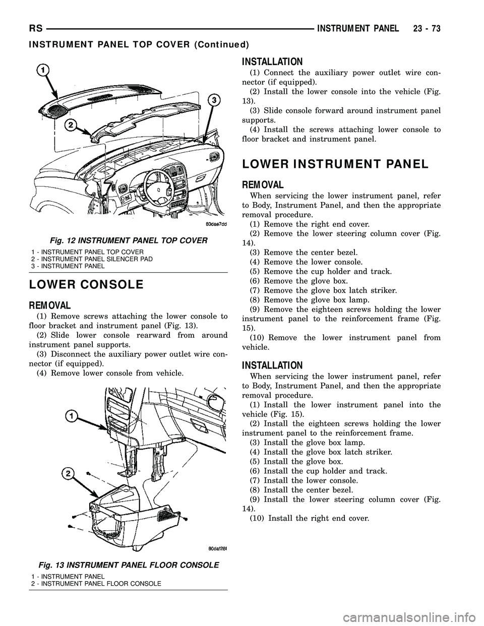 CHRYSLER CARAVAN 2005 Service Manual LOWER CONSOLE
REMOVAL
(1) Remove screws attaching the lower console to
floor bracket and instrument panel (Fig. 13).
(2) Slide lower console rearward from around
instrument panel supports.
(3) Disconn CHRYSLER CARAVAN 2005 Service Manual LOWER CONSOLE
REMOVAL
(1) Remove screws attaching the lower console to
floor bracket and instrument panel (Fig. 13).
(2) Slide lower console rearward from around
instrument panel supports.
(3) Disconn