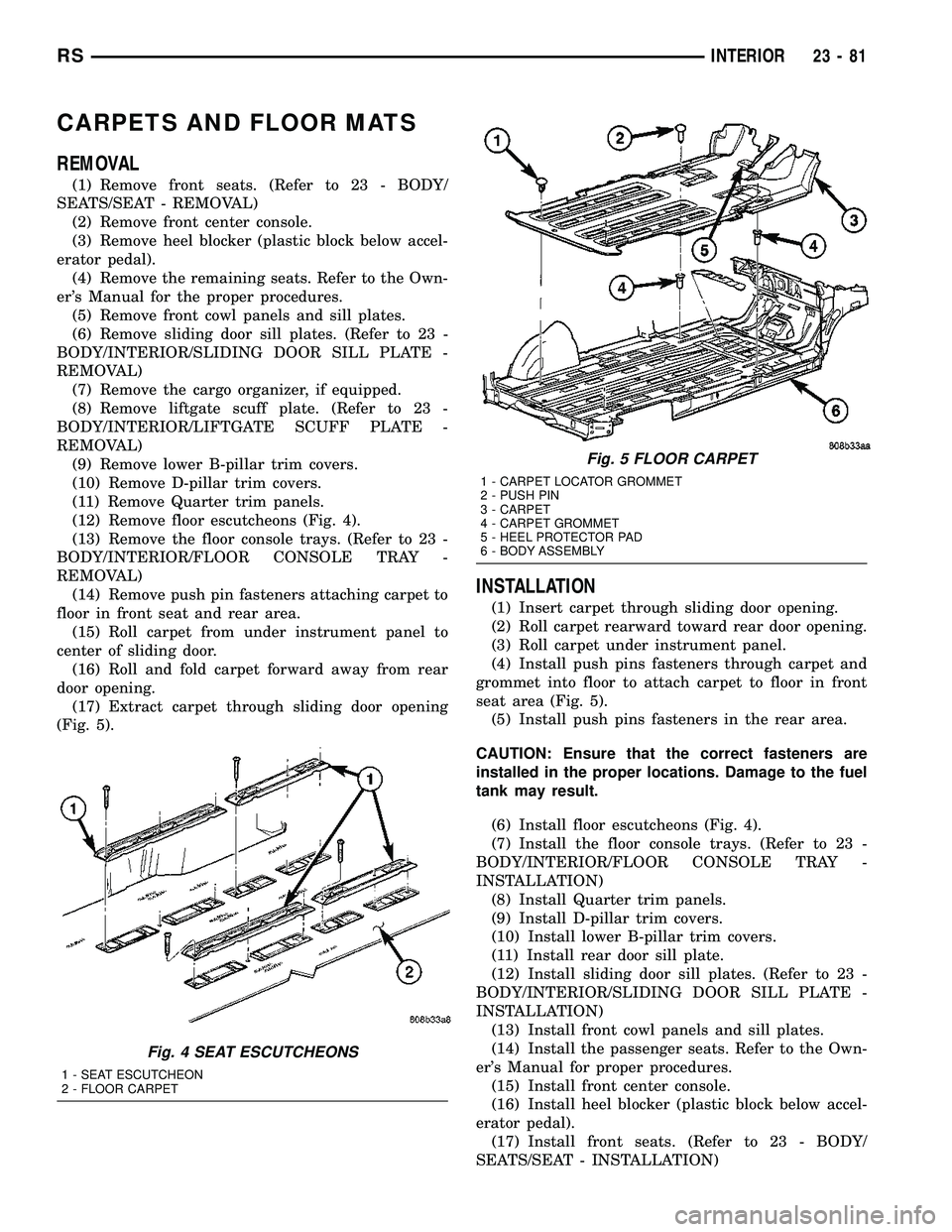 CHRYSLER CARAVAN 2005  Service Manual CARPETS AND FLOOR MATS
REMOVAL
(1) Remove front seats. (Refer to 23 - BODY/
SEATS/SEAT - REMOVAL)
(2) Remove front center console.
(3) Remove heel blocker (plastic block below accel-
erator pedal).
(4