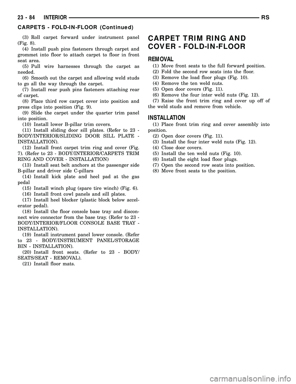 CHRYSLER CARAVAN 2005  Service Manual (3) Roll carpet forward under instrument panel
(Fig. 8).
(4) Install push pins fasteners through carpet and
grommet into floor to attach carpet to floor in front
seat area.
(5) Pull wire harnesses thr