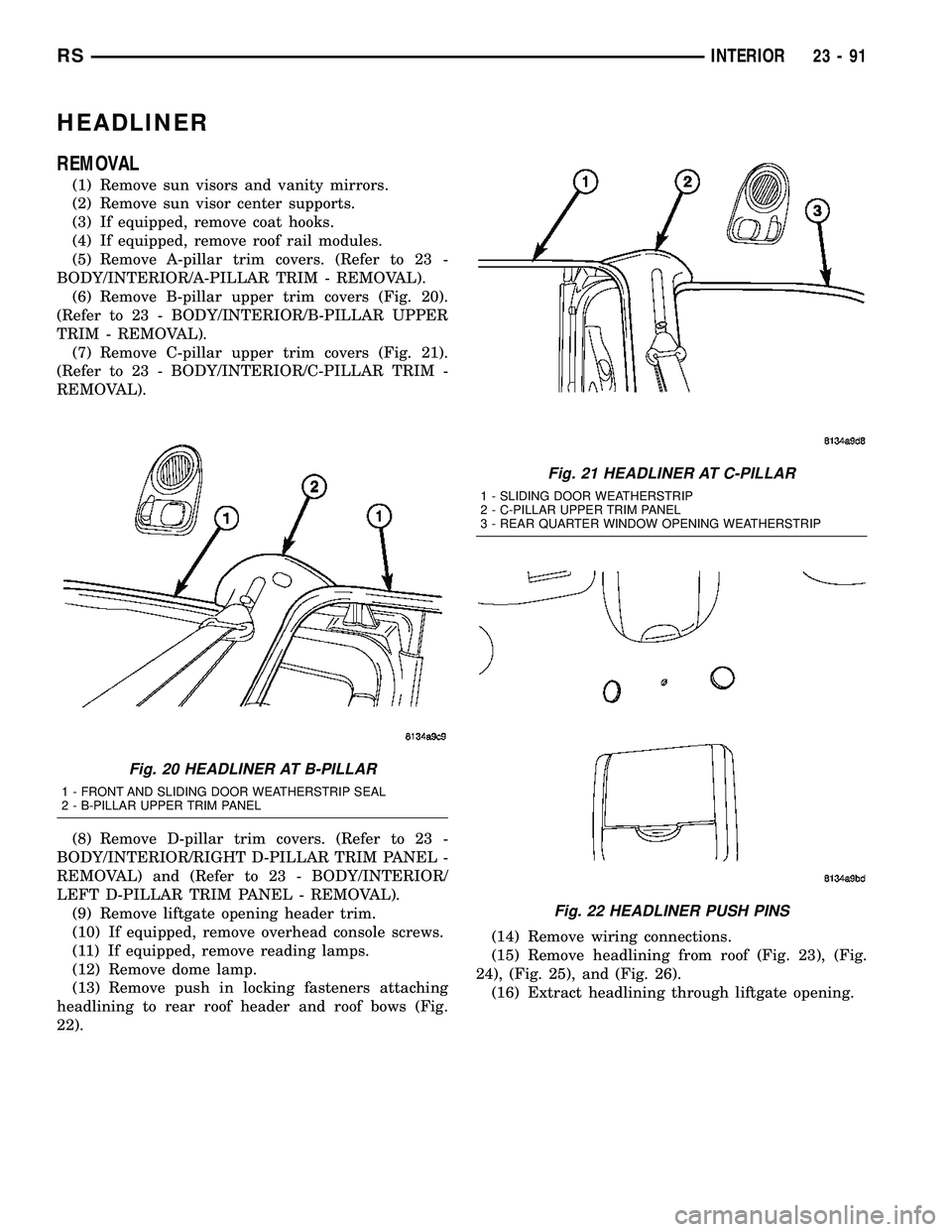 CHRYSLER CARAVAN 2005 Service Manual HEADLINER
REMOVAL
(1) Remove sun visors and vanity mirrors.
(2) Remove sun visor center supports.
(3) If equipped, remove coat hooks.
(4) If equipped, remove roof rail modules.
(5) Remove A-pillar tri CHRYSLER CARAVAN 2005 Service Manual HEADLINER
REMOVAL
(1) Remove sun visors and vanity mirrors.
(2) Remove sun visor center supports.
(3) If equipped, remove coat hooks.
(4) If equipped, remove roof rail modules.
(5) Remove A-pillar tri