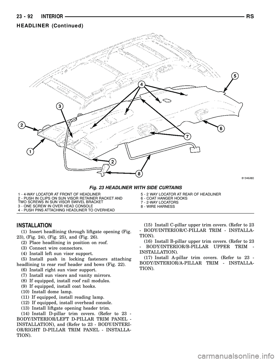 CHRYSLER CARAVAN 2005 Service Manual INSTALLATION
(1) Insert headlining through liftgate opening (Fig.
23), (Fig. 24), (Fig. 25), and (Fig. 26).
(2) Place headlining in position on roof.
(3) Connect wire connectors.
(4) Install left sun CHRYSLER CARAVAN 2005 Service Manual INSTALLATION
(1) Insert headlining through liftgate opening (Fig.
23), (Fig. 24), (Fig. 25), and (Fig. 26).
(2) Place headlining in position on roof.
(3) Connect wire connectors.
(4) Install left sun