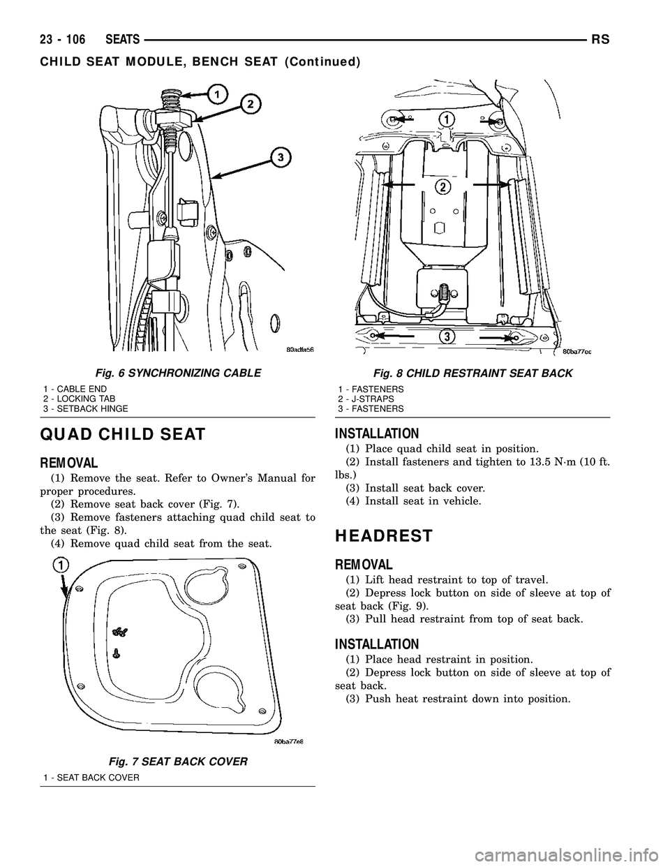 CHRYSLER CARAVAN 2005 Service Manual QUAD CHILD SEAT
REMOVAL
(1) Remove the seat. Refer to Owners Manual for
proper procedures.
(2) Remove seat back cover (Fig. 7).
(3) Remove fasteners attaching quad child seat to
the seat (Fig. 8).
(4 CHRYSLER CARAVAN 2005 Service Manual QUAD CHILD SEAT
REMOVAL
(1) Remove the seat. Refer to Owners Manual for
proper procedures.
(2) Remove seat back cover (Fig. 7).
(3) Remove fasteners attaching quad child seat to
the seat (Fig. 8).
(4