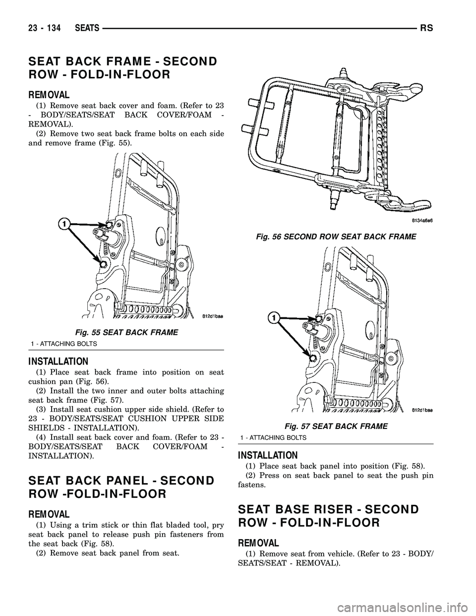 CHRYSLER CARAVAN 2005 Service Manual SEAT BACK FRAME - SECOND
ROW - FOLD-IN-FLOOR
REMOVAL
(1) Remove seat back cover and foam. (Refer to 23
- BODY/SEATS/SEAT BACK COVER/FOAM -
REMOVAL).
(2) Remove two seat back frame bolts on each side
a CHRYSLER CARAVAN 2005 Service Manual SEAT BACK FRAME - SECOND
ROW - FOLD-IN-FLOOR
REMOVAL
(1) Remove seat back cover and foam. (Refer to 23
- BODY/SEATS/SEAT BACK COVER/FOAM -
REMOVAL).
(2) Remove two seat back frame bolts on each side
a