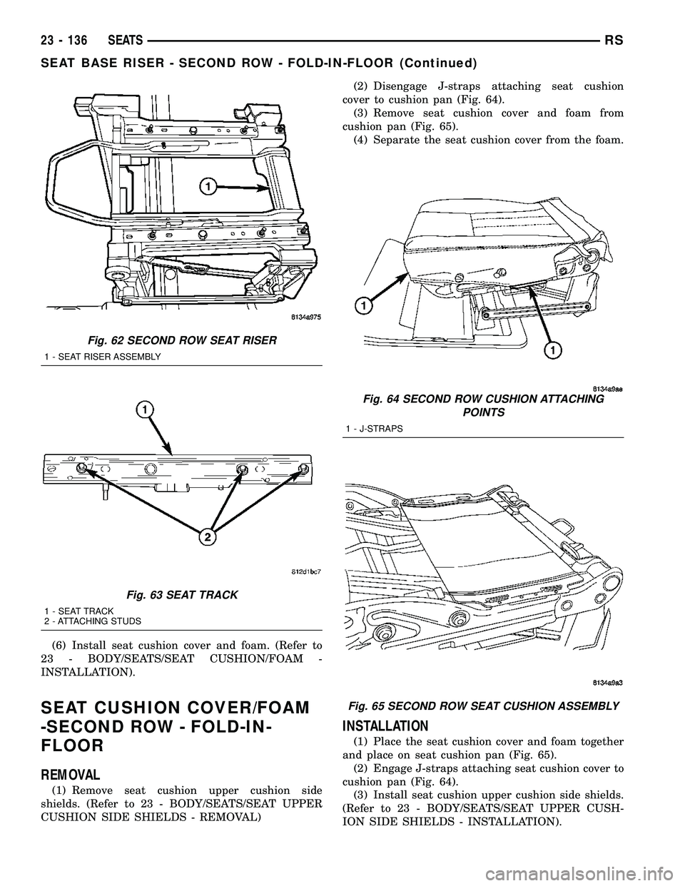 CHRYSLER CARAVAN 2005 Service Manual (6) Install seat cushion cover and foam. (Refer to
23 - BODY/SEATS/SEAT CUSHION/FOAM -
INSTALLATION).
SEAT CUSHION COVER/FOAM
-SECOND ROW - FOLD-IN-
FLOOR
REMOVAL
(1) Remove seat cushion upper cushion CHRYSLER CARAVAN 2005 Service Manual (6) Install seat cushion cover and foam. (Refer to
23 - BODY/SEATS/SEAT CUSHION/FOAM -
INSTALLATION).
SEAT CUSHION COVER/FOAM
-SECOND ROW - FOLD-IN-
FLOOR
REMOVAL
(1) Remove seat cushion upper cushion