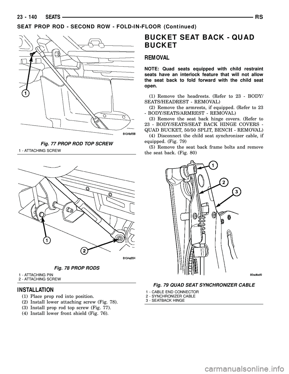 CHRYSLER CARAVAN 2005 Service Manual INSTALLATION
(1) Place prop rod into position.
(2) Install lower attaching screw (Fig. 78).
(3) Install prop rod top screw (Fig. 77).
(4) Install lower front shield (Fig. 76).
BUCKET SEAT BACK - QUAD
CHRYSLER CARAVAN 2005 Service Manual INSTALLATION
(1) Place prop rod into position.
(2) Install lower attaching screw (Fig. 78).
(3) Install prop rod top screw (Fig. 77).
(4) Install lower front shield (Fig. 76).
BUCKET SEAT BACK - QUAD