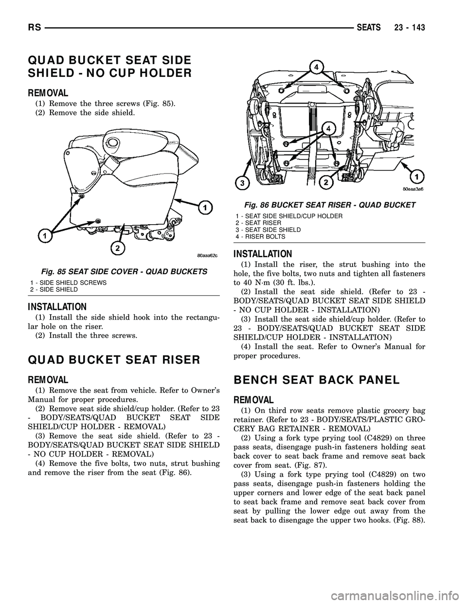 CHRYSLER CARAVAN 2005 Service Manual QUAD BUCKET SEAT SIDE
SHIELD - NO CUP HOLDER
REMOVAL
(1) Remove the three screws (Fig. 85).
(2) Remove the side shield.
INSTALLATION
(1) Install the side shield hook into the rectangu-
lar hole on the CHRYSLER CARAVAN 2005 Service Manual QUAD BUCKET SEAT SIDE
SHIELD - NO CUP HOLDER
REMOVAL
(1) Remove the three screws (Fig. 85).
(2) Remove the side shield.
INSTALLATION
(1) Install the side shield hook into the rectangu-
lar hole on the