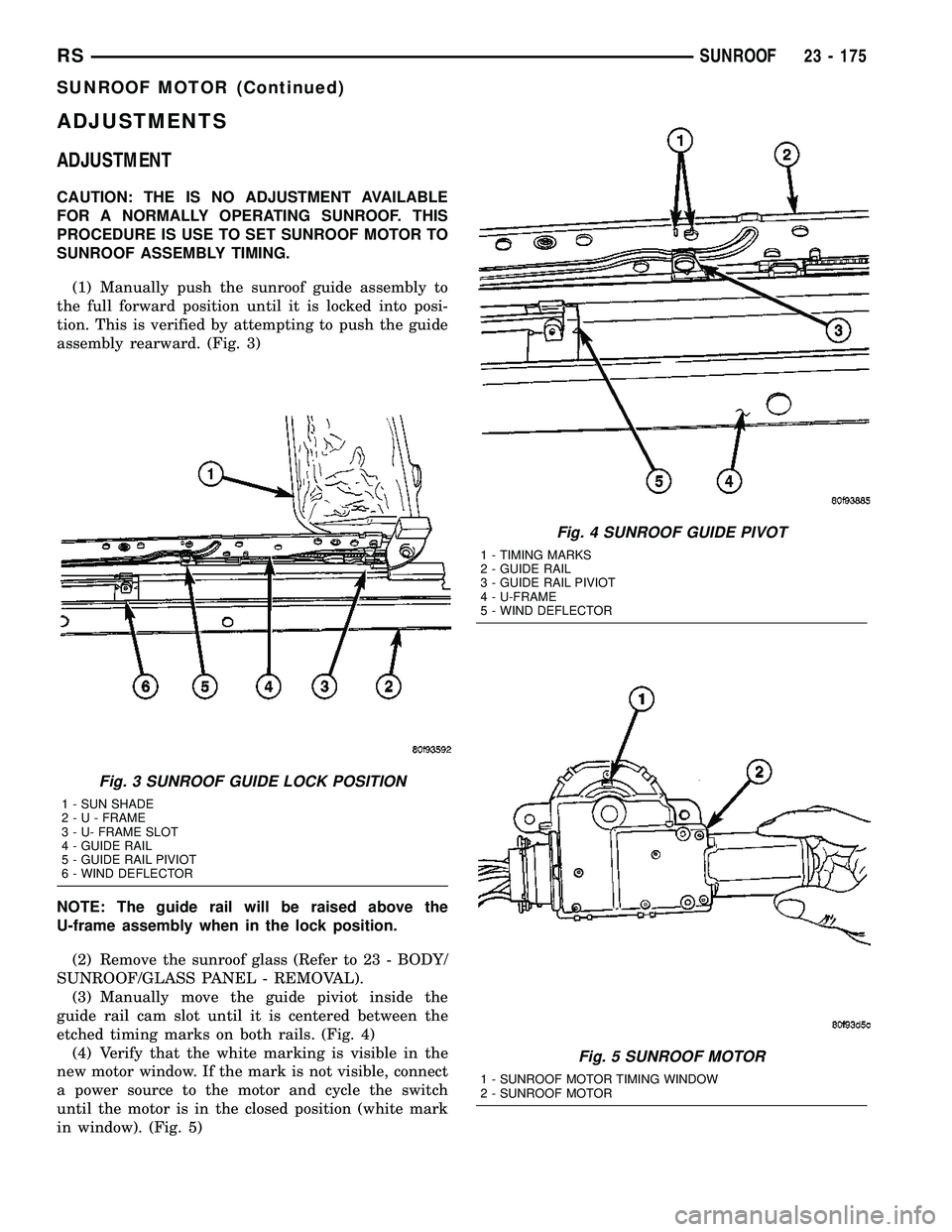 CHRYSLER CARAVAN 2005  Service Manual ADJUSTMENTS
ADJUSTMENT
CAUTION: THE IS NO ADJUSTMENT AVAILABLE
FOR A NORMALLY OPERATING SUNROOF. THIS
PROCEDURE IS USE TO SET SUNROOF MOTOR TO
SUNROOF ASSEMBLY TIMING.
(1) Manually push the sunroof gu