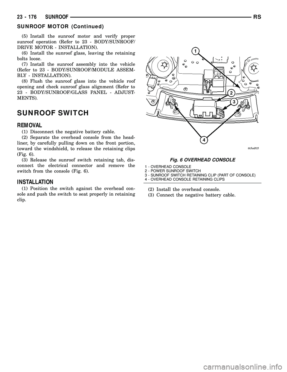 CHRYSLER CARAVAN 2005  Service Manual (5) Install the sunroof motor and verify proper
sunroof operation (Refer to 23 - BODY/SUNROOF/
DRIVE MOTOR - INSTALLATION).
(6) Install the sunroof glass, leaving the retaining
bolts loose.
(7) Instal