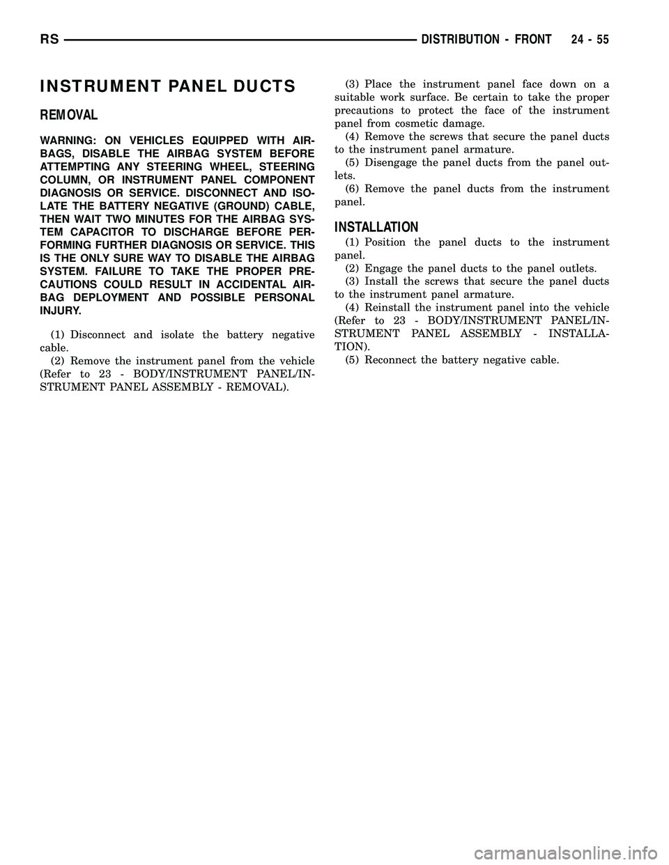 CHRYSLER CARAVAN 2005 Service Manual INSTRUMENT PANEL DUCTS
REMOVAL
WARNING: ON VEHICLES EQUIPPED WITH AIR-
BAGS, DISABLE THE AIRBAG SYSTEM BEFORE
ATTEMPTING ANY STEERING WHEEL, STEERING
COLUMN, OR INSTRUMENT PANEL COMPONENT
DIAGNOSIS OR CHRYSLER CARAVAN 2005 Service Manual INSTRUMENT PANEL DUCTS
REMOVAL
WARNING: ON VEHICLES EQUIPPED WITH AIR-
BAGS, DISABLE THE AIRBAG SYSTEM BEFORE
ATTEMPTING ANY STEERING WHEEL, STEERING
COLUMN, OR INSTRUMENT PANEL COMPONENT
DIAGNOSIS OR