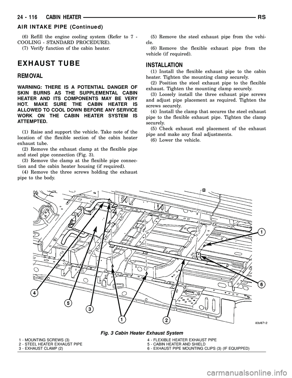 CHRYSLER CARAVAN 2005 Service Manual (6) Refill the engine cooling system (Refer to 7 -
COOLING - STANDARD PROCEDURE).
(7) Verify function of the cabin heater.
EXHAUST TUBE
REMOVAL
WARNING: THERE IS A POTENTIAL DANGER OF
SKIN BURNS AS TH CHRYSLER CARAVAN 2005 Service Manual (6) Refill the engine cooling system (Refer to 7 -
COOLING - STANDARD PROCEDURE).
(7) Verify function of the cabin heater.
EXHAUST TUBE
REMOVAL
WARNING: THERE IS A POTENTIAL DANGER OF
SKIN BURNS AS TH