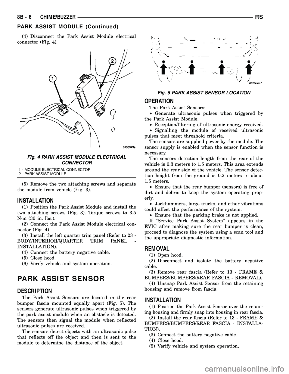 CHRYSLER CARAVAN 2005  Service Manual (4) Disconnect the Park Assist Module electrical
connector (Fig. 4).
(5) Remove the two attaching screws and separate
the module from vehicle (Fig. 3).
INSTALLATION
(1) Position the Park Assist Module