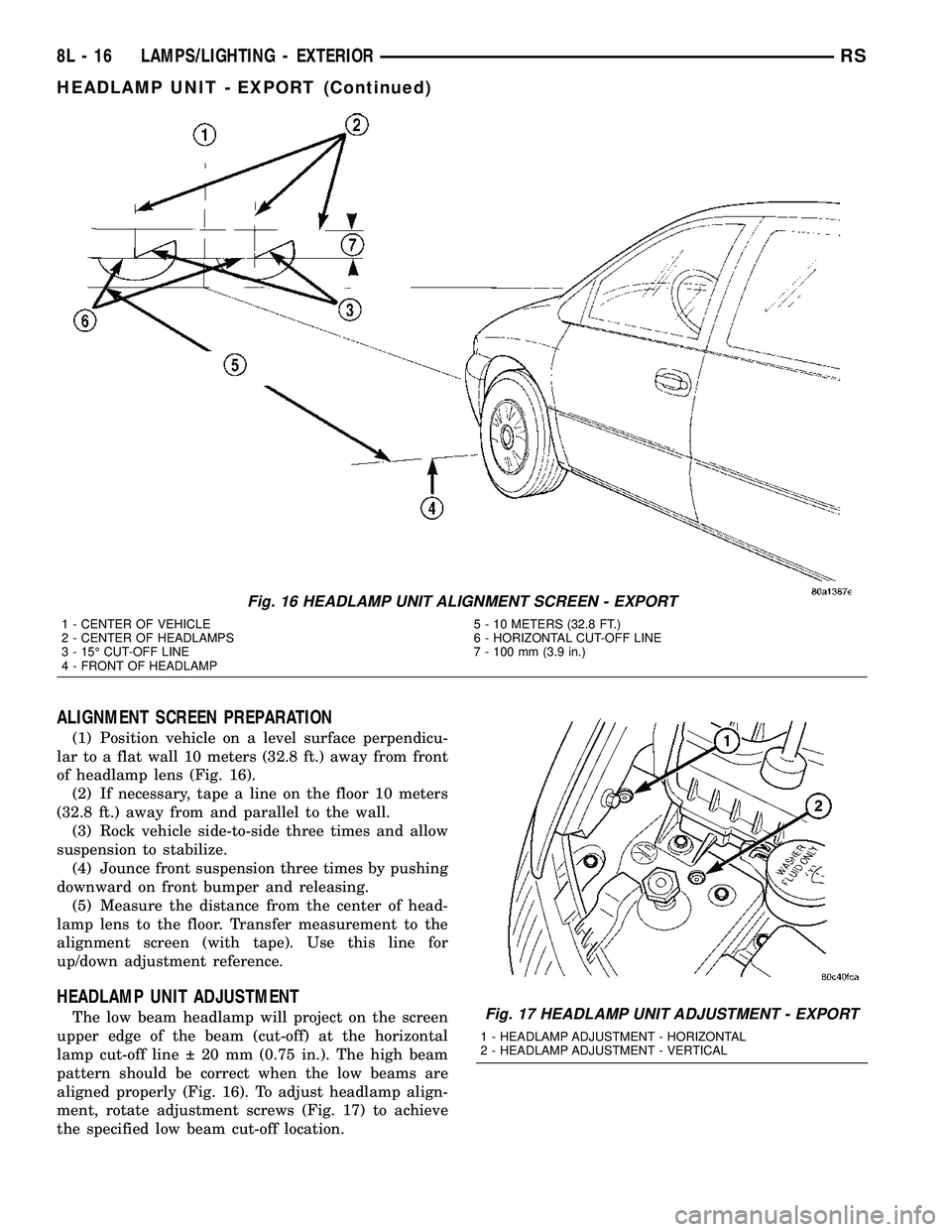 CHRYSLER CARAVAN 2005 Owners Manual ALIGNMENT SCREEN PREPARATION
(1) Position vehicle on a level surface perpendicu-
lar to a flat wall 10 meters (32.8 ft.) away from front
of headlamp lens (Fig. 16).
(2) If necessary, tape a line on th CHRYSLER CARAVAN 2005 Owners Manual ALIGNMENT SCREEN PREPARATION
(1) Position vehicle on a level surface perpendicu-
lar to a flat wall 10 meters (32.8 ft.) away from front
of headlamp lens (Fig. 16).
(2) If necessary, tape a line on th