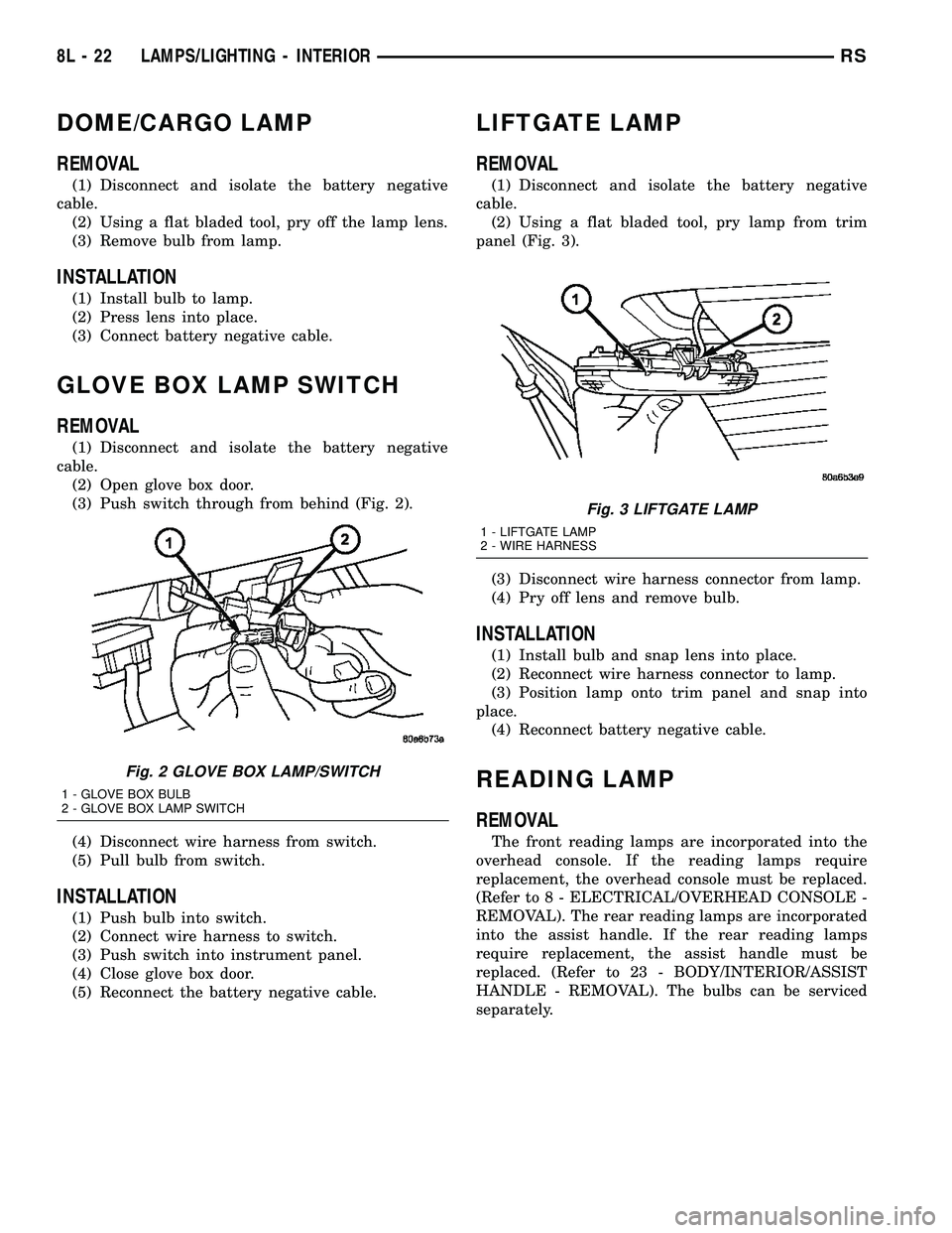 CHRYSLER CARAVAN 2005 Service Manual DOME/CARGO LAMP
REMOVAL
(1) Disconnect and isolate the battery negative
cable.
(2) Using a flat bladed tool, pry off the lamp lens.
(3) Remove bulb from lamp.
INSTALLATION
(1) Install bulb to lamp.
(2 CHRYSLER CARAVAN 2005 Service Manual DOME/CARGO LAMP
REMOVAL
(1) Disconnect and isolate the battery negative
cable.
(2) Using a flat bladed tool, pry off the lamp lens.
(3) Remove bulb from lamp.
INSTALLATION
(1) Install bulb to lamp.
(2