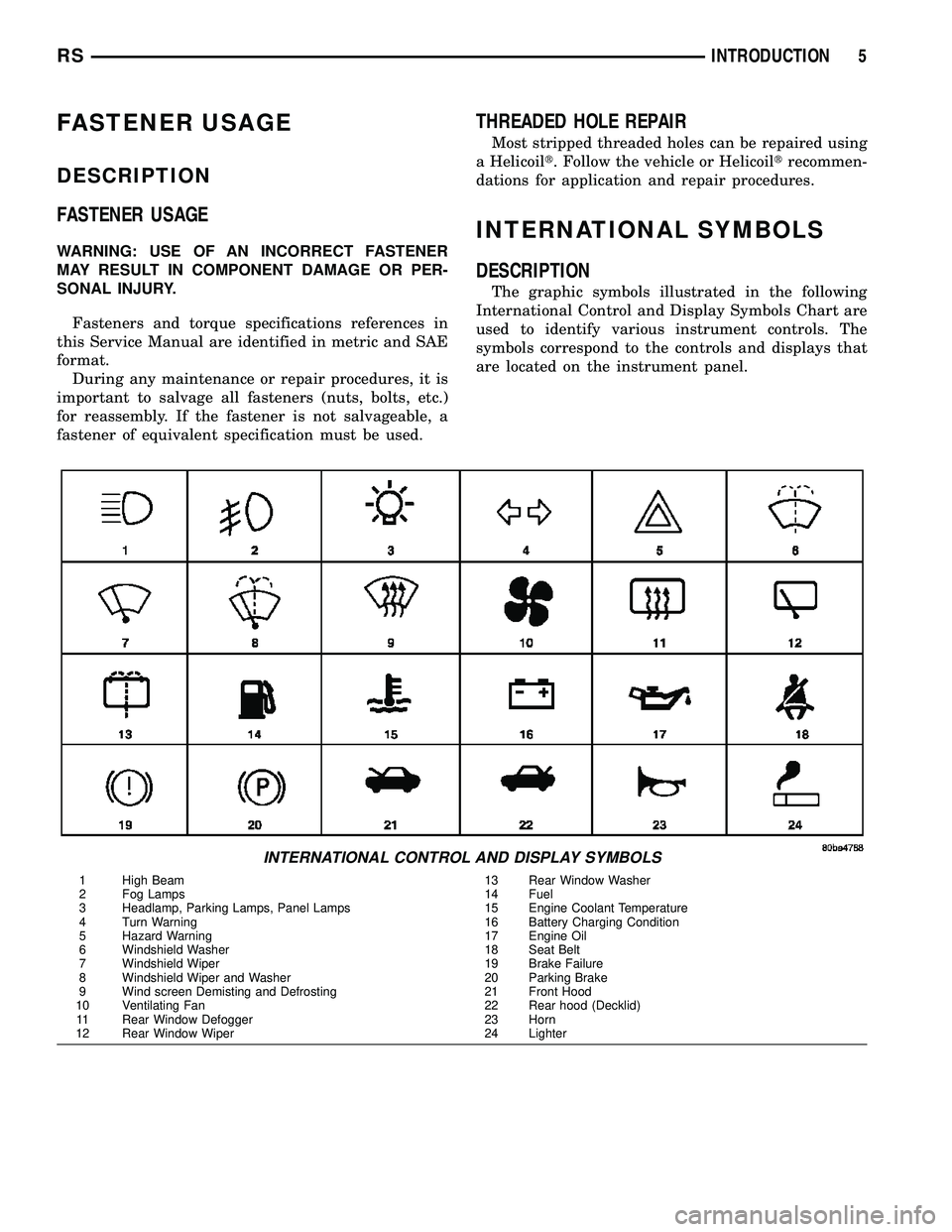 CHRYSLER CARAVAN 2005  Service Manual FASTENER USAGE
DESCRIPTION
FASTENER USAGE
WARNING: USE OF AN INCORRECT FASTENER
MAY RESULT IN COMPONENT DAMAGE OR PER-
SONAL INJURY.
Fasteners and torque specifications references in
this Service Manu