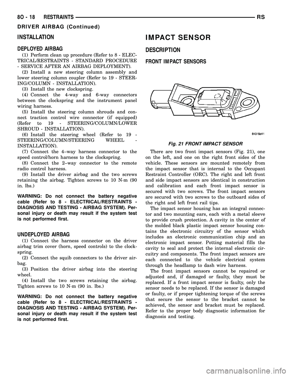 CHRYSLER CARAVAN 2005 Owners Guide INSTALLATION
DEPLOYED AIRBAG
(1) Perform clean up procedure (Refer to 8 - ELEC-
TRICAL/RESTRAINTS - STANDARD PROCEDURE
- SERVICE AFTER AN AIRBAG DEPLOYMENT).
(2) Install a new steering column assembly CHRYSLER CARAVAN 2005 Owners Guide INSTALLATION
DEPLOYED AIRBAG
(1) Perform clean up procedure (Refer to 8 - ELEC-
TRICAL/RESTRAINTS - STANDARD PROCEDURE
- SERVICE AFTER AN AIRBAG DEPLOYMENT).
(2) Install a new steering column assembly