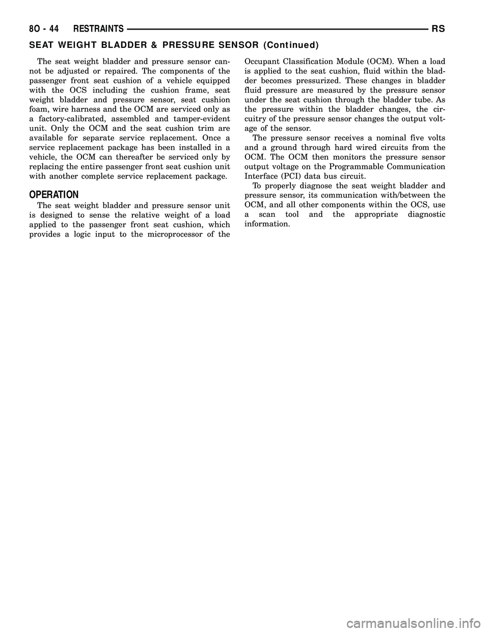 CHRYSLER CARAVAN 2005 Service Manual The seat weight bladder and pressure sensor can-
not be adjusted or repaired. The components of the
passenger front seat cushion of a vehicle equipped
with the OCS including the cushion frame, seat
we CHRYSLER CARAVAN 2005 Service Manual The seat weight bladder and pressure sensor can-
not be adjusted or repaired. The components of the
passenger front seat cushion of a vehicle equipped
with the OCS including the cushion frame, seat
we