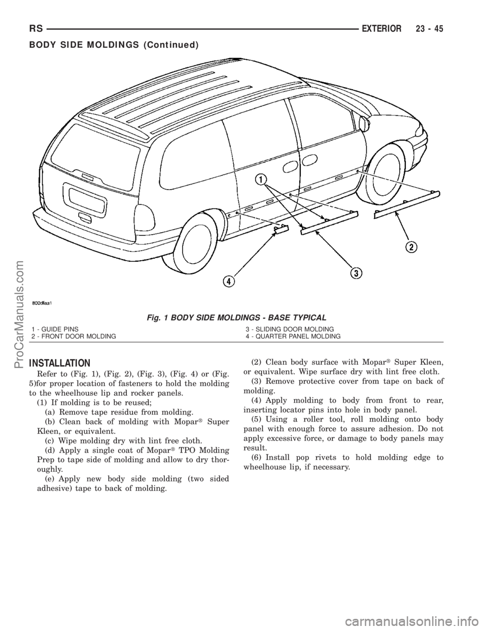 CHRYSLER CARAVAN 2003 Service Manual INSTALLATION
Refer to (Fig. 1), (Fig. 2), (Fig. 3), (Fig. 4) or (Fig.
5)for proper location of fasteners to hold the molding
to the wheelhouse lip and rocker panels.
(1) If molding is to be reused;
(a CHRYSLER CARAVAN 2003 Service Manual INSTALLATION
Refer to (Fig. 1), (Fig. 2), (Fig. 3), (Fig. 4) or (Fig.
5)for proper location of fasteners to hold the molding
to the wheelhouse lip and rocker panels.
(1) If molding is to be reused;
(a