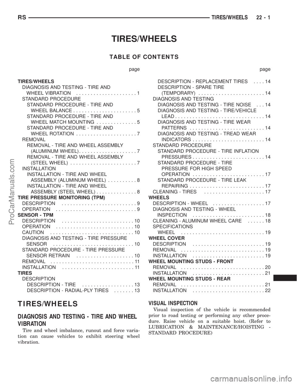 CHRYSLER CARAVAN 2002 Service Manual TIRES/WHEELS
TABLE OF CONTENTS
page page
TIRES/WHEELS
DIAGNOSIS AND TESTING - TIRE AND
WHEEL VIBRATION.....................1
STANDARD PROCEDURE
STANDARD PROCEDURE - TIRE AND
WHEEL BALANCE............. CHRYSLER CARAVAN 2002 Service Manual TIRES/WHEELS
TABLE OF CONTENTS
page page
TIRES/WHEELS
DIAGNOSIS AND TESTING - TIRE AND
WHEEL VIBRATION.....................1
STANDARD PROCEDURE
STANDARD PROCEDURE - TIRE AND
WHEEL BALANCE.............