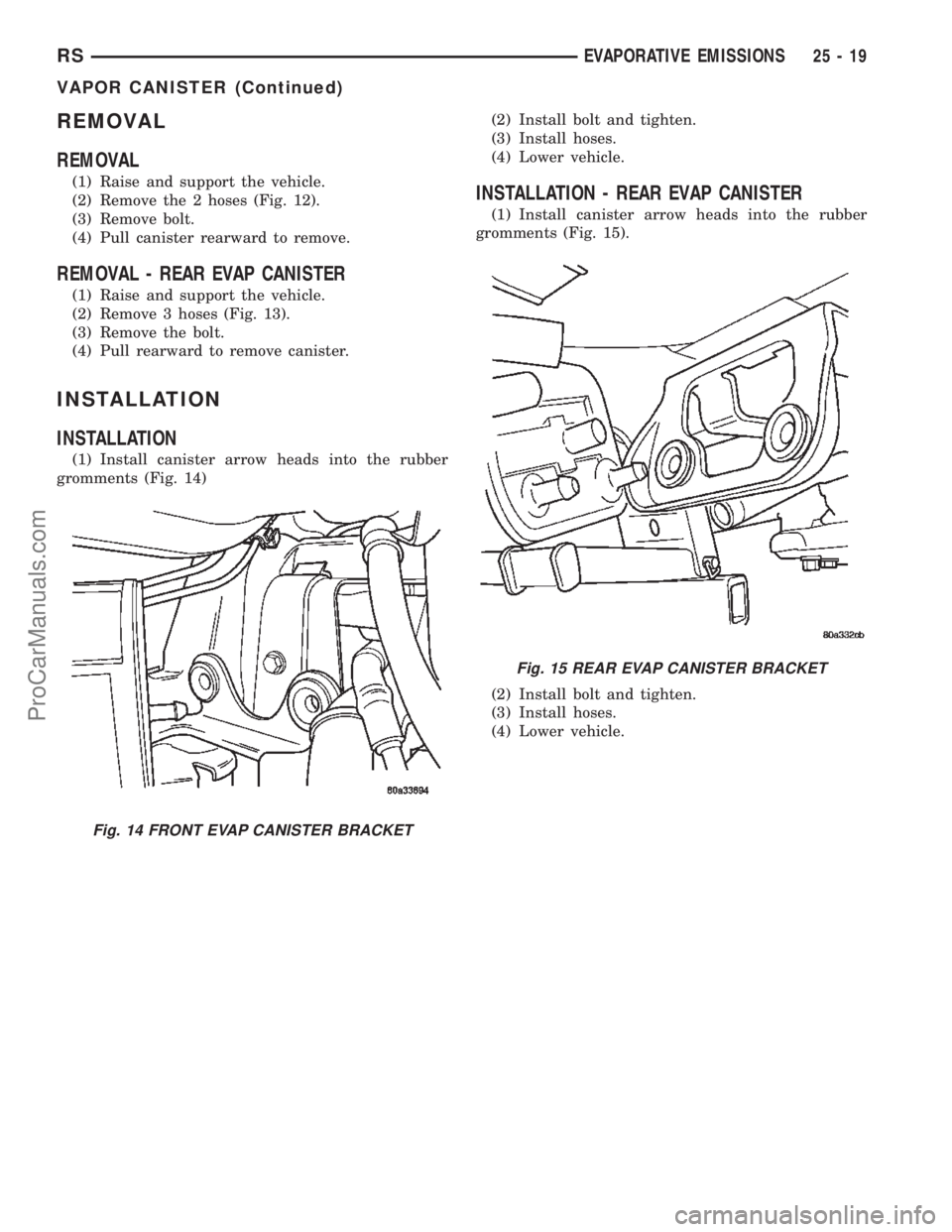CHRYSLER CARAVAN 2002 Service Manual REMOVAL
REMOVAL
(1) Raise and support the vehicle.
(2) Remove the 2 hoses (Fig. 12).
(3) Remove bolt.
(4) Pull canister rearward to remove.
REMOVAL - REAR EVAP CANISTER
(1) Raise and support the vehic CHRYSLER CARAVAN 2002 Service Manual REMOVAL
REMOVAL
(1) Raise and support the vehicle.
(2) Remove the 2 hoses (Fig. 12).
(3) Remove bolt.
(4) Pull canister rearward to remove.
REMOVAL - REAR EVAP CANISTER
(1) Raise and support the vehic
