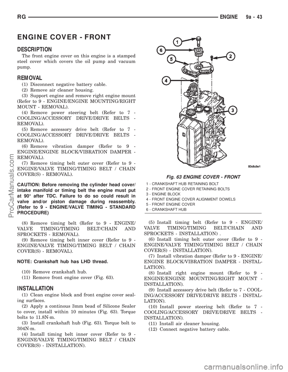 CHRYSLER TOWN AND COUNTRY 2002 Service Manual ENGINE COVER - FRONT
DESCRIPTION
The front engine cover on this engine is a stamped
steel cover which covers the oil pump and vacuum
pump.
REMOVAL
(1) Disconnect negative battery cable.
(2) Remove air CHRYSLER TOWN AND COUNTRY 2002 Service Manual ENGINE COVER - FRONT
DESCRIPTION
The front engine cover on this engine is a stamped
steel cover which covers the oil pump and vacuum
pump.
REMOVAL
(1) Disconnect negative battery cable.
(2) Remove air