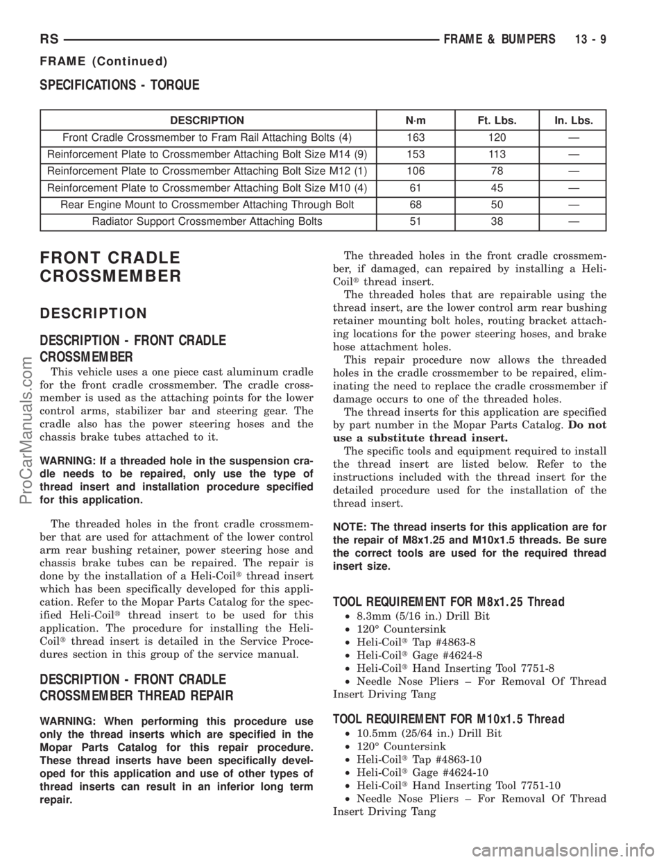 CHRYSLER TOWN AND COUNTRY 2002 Service Manual SPECIFICATIONS - TORQUE
DESCRIPTION N´m Ft. Lbs. In. Lbs.
Front Cradle Crossmember to Fram Rail Attaching Bolts (4) 163 120 Ð
Reinforcement Plate to Crossmember Attaching Bolt Size M14 (9) 153 113 CHRYSLER TOWN AND COUNTRY 2002 Service Manual SPECIFICATIONS - TORQUE
DESCRIPTION N´m Ft. Lbs. In. Lbs.
Front Cradle Crossmember to Fram Rail Attaching Bolts (4) 163 120 Ð
Reinforcement Plate to Crossmember Attaching Bolt Size M14 (9) 153 113