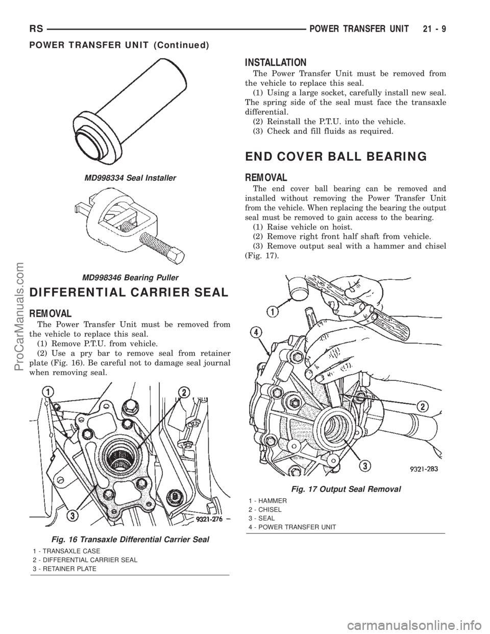 CHRYSLER TOWN AND COUNTRY 2002 Service Manual DIFFERENTIAL CARRIER SEAL
REMOVAL
The Power Transfer Unit must be removed from
the vehicle to replace this seal.
(1) Remove P.T.U. from vehicle.
(2) Use a pry bar to remove seal from retainer
plate (F CHRYSLER TOWN AND COUNTRY 2002 Service Manual DIFFERENTIAL CARRIER SEAL
REMOVAL
The Power Transfer Unit must be removed from
the vehicle to replace this seal.
(1) Remove P.T.U. from vehicle.
(2) Use a pry bar to remove seal from retainer
plate (F