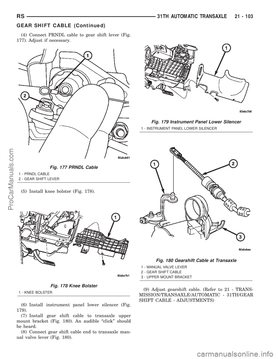 CHRYSLER TOWN AND COUNTRY 2002 Service Manual (4) Connect PRNDL cable to gear shift lever (Fig.
177). Adjust if necessary.
(5) Install knee bolster (Fig. 178).
(6) Install instrument panel lower silencer (Fig.
179).
(7) Install gear shift cable t CHRYSLER TOWN AND COUNTRY 2002 Service Manual (4) Connect PRNDL cable to gear shift lever (Fig.
177). Adjust if necessary.
(5) Install knee bolster (Fig. 178).
(6) Install instrument panel lower silencer (Fig.
179).
(7) Install gear shift cable t