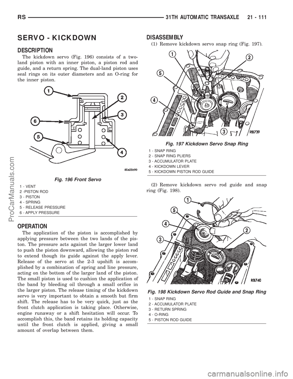 CHRYSLER TOWN AND COUNTRY 2002 Service Manual SERVO - KICKDOWN
DESCRIPTION
The kickdown servo (Fig. 196) consists of a two-
land piston with an inner piston, a piston rod and
guide, and a return spring. The dual-land piston uses
seal rings on its CHRYSLER TOWN AND COUNTRY 2002 Service Manual SERVO - KICKDOWN
DESCRIPTION
The kickdown servo (Fig. 196) consists of a two-
land piston with an inner piston, a piston rod and
guide, and a return spring. The dual-land piston uses
seal rings on its