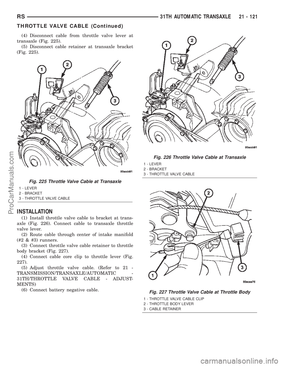 CHRYSLER TOWN AND COUNTRY 2002 Service Manual (4) Disconnect cable from throttle valve lever at
transaxle (Fig. 225).
(5) Disconnect cable retainer at transaxle bracket
(Fig. 225).
INSTALLATION
(1) Install throttle valve cable to bracket at trans CHRYSLER TOWN AND COUNTRY 2002 Service Manual (4) Disconnect cable from throttle valve lever at
transaxle (Fig. 225).
(5) Disconnect cable retainer at transaxle bracket
(Fig. 225).
INSTALLATION
(1) Install throttle valve cable to bracket at trans