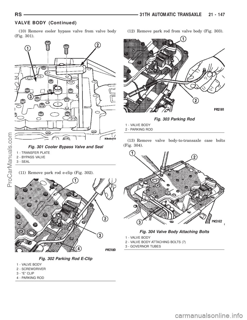 CHRYSLER TOWN AND COUNTRY 2002 Service Manual (10) Remove cooler bypass valve from valve body
(Fig. 301).
(11) Remove park rod e-clip (Fig. 302).(12) Remove park rod from valve body (Fig. 303).
(13) Remove valve body-to-transaxle case bolts
(Fig. CHRYSLER TOWN AND COUNTRY 2002 Service Manual (10) Remove cooler bypass valve from valve body
(Fig. 301).
(11) Remove park rod e-clip (Fig. 302).(12) Remove park rod from valve body (Fig. 303).
(13) Remove valve body-to-transaxle case bolts
(Fig.