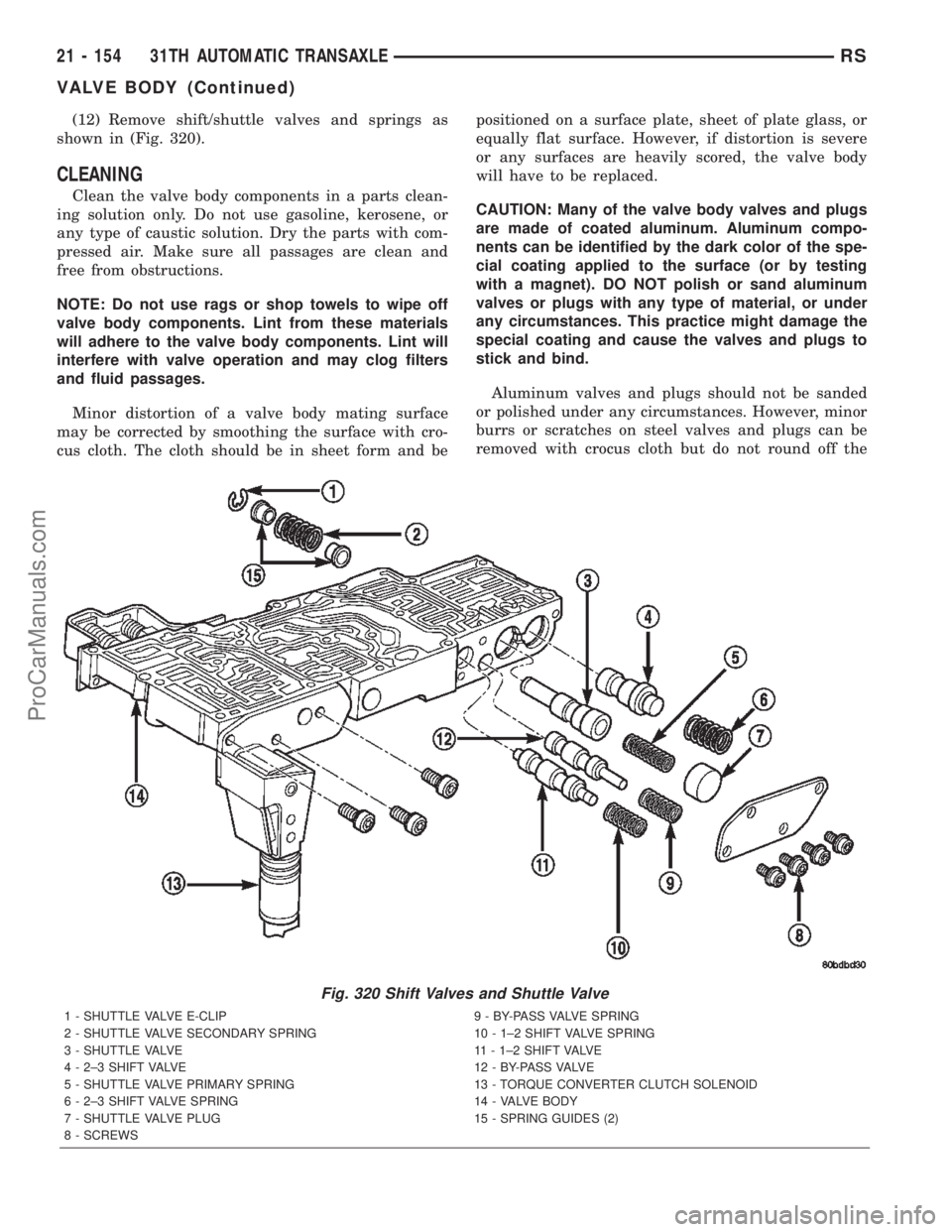 CHRYSLER TOWN AND COUNTRY 2002 Service Manual (12) Remove shift/shuttle valves and springs as
shown in (Fig. 320).
CLEANING
Clean the valve body components in a parts clean-
ing solution only. Do not use gasoline, kerosene, or
any type of caustic CHRYSLER TOWN AND COUNTRY 2002 Service Manual (12) Remove shift/shuttle valves and springs as
shown in (Fig. 320).
CLEANING
Clean the valve body components in a parts clean-
ing solution only. Do not use gasoline, kerosene, or
any type of caustic